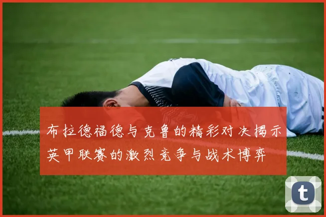 布拉德福德与克鲁的精彩对决揭示英甲联赛的激烈竞争与战术博弈