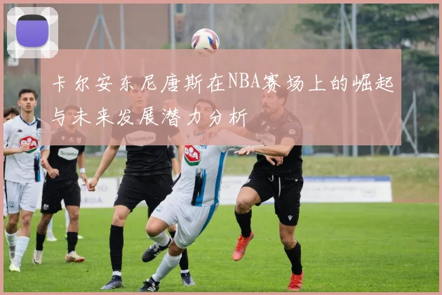 卡尔安东尼唐斯在NBA赛场上的崛起与未来发展潜力分析
