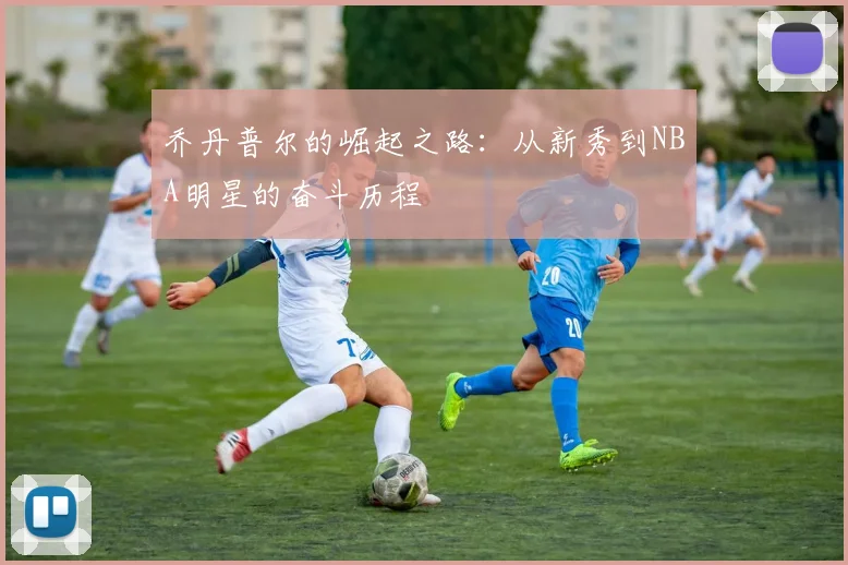 乔丹普尔的崛起之路：从新秀到NBA明星的奋斗历程