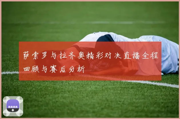 萨索罗与拉齐奥精彩对决直播全程回顾与赛后分析