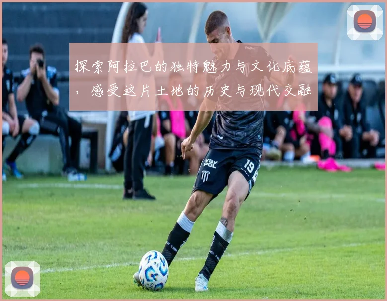 探索阿拉巴的独特魅力与文化底蕴，感受这片土地的历史与现代交融之美