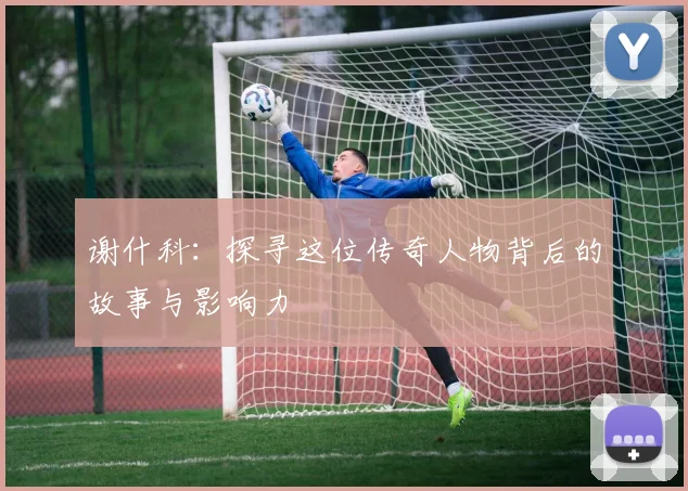谢什科：探寻这位传奇人物背后的故事与影响力