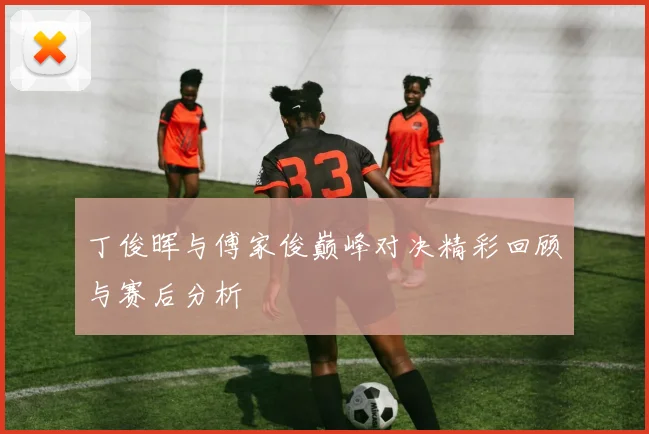 丁俊晖与傅家俊巅峰对决精彩回顾与赛后分析