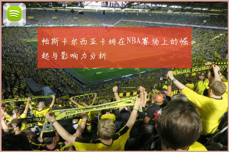 帕斯卡尔西亚卡姆在NBA赛场上的崛起与影响力分析