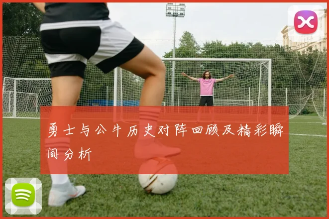 勇士与公牛历史对阵回顾及精彩瞬间分析