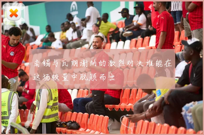 南锡与瓦朗谢纳的激烈对决谁能在这场较量中脱颖而出