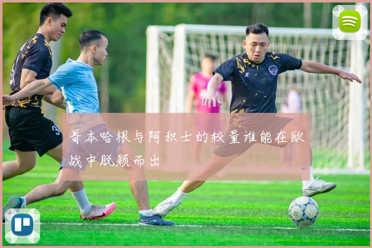 哥本哈根与阿积士的较量谁能在欧战中脱颖而出