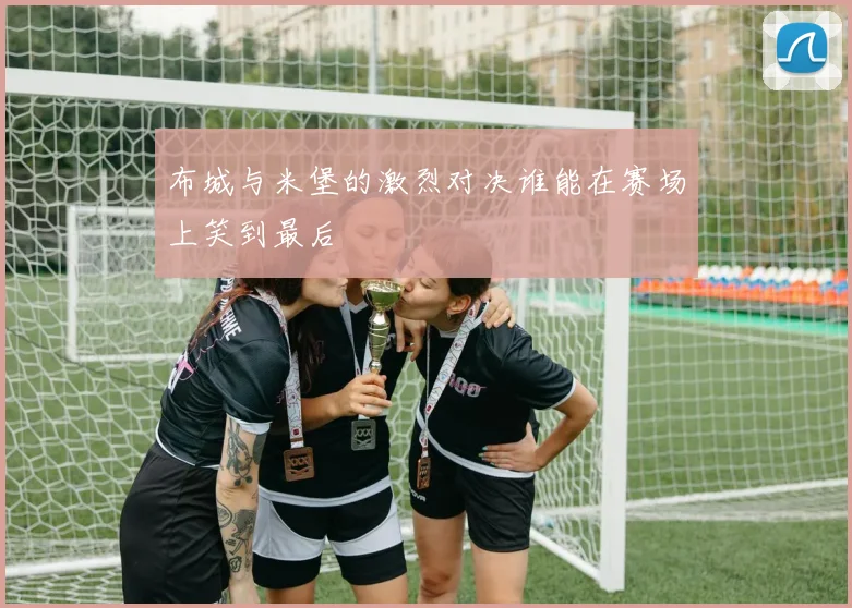布城与米堡的激烈对决谁能在赛场上笑到最后