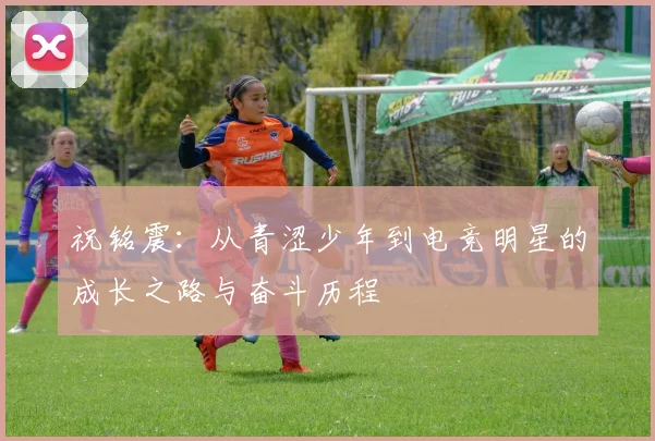 祝铭震：从青涩少年到电竞明星的成长之路与奋斗历程