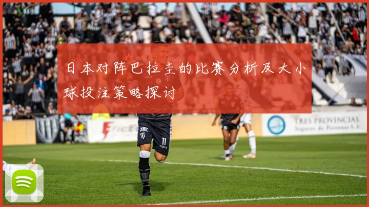 日本对阵巴拉圭的比赛分析及大小球投注策略探讨