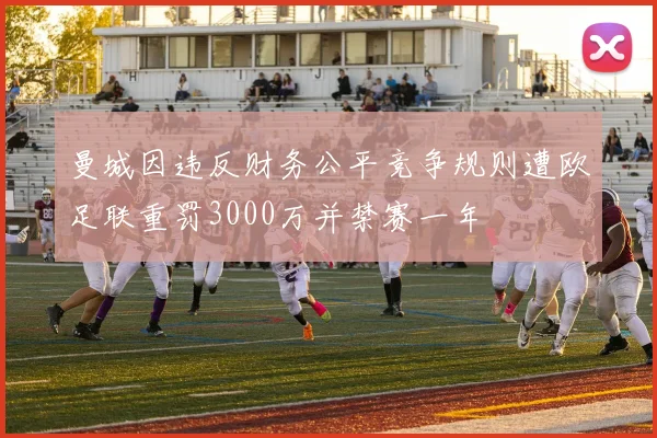 曼城因违反财务公平竞争规则遭欧足联重罚3000万并禁赛一年