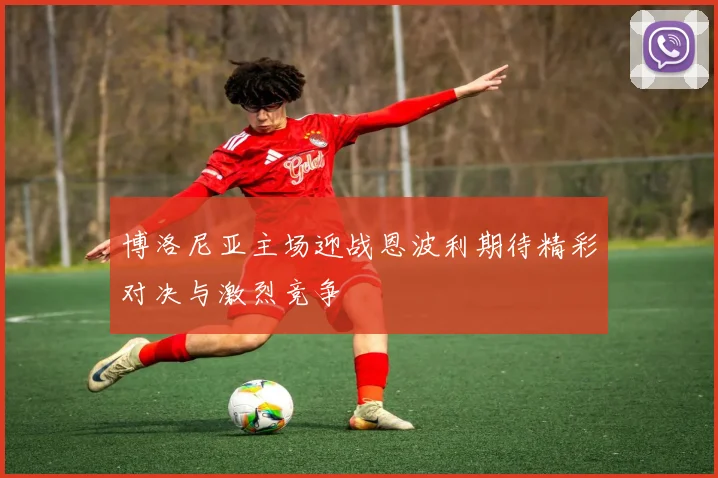 博洛尼亚主场迎战恩波利期待精彩对决与激烈竞争