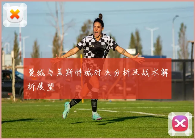 曼城与莱斯特城对决分析及战术解析展望