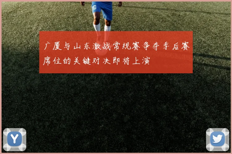 广厦与山东激战常规赛争夺季后赛席位的关键对决即将上演