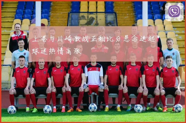 上港与川崎激战正酣比分悬念迭起球迷热情高涨