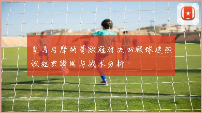 皇马与摩纳哥欧冠对决回顾球迷热议经典瞬间与战术分析