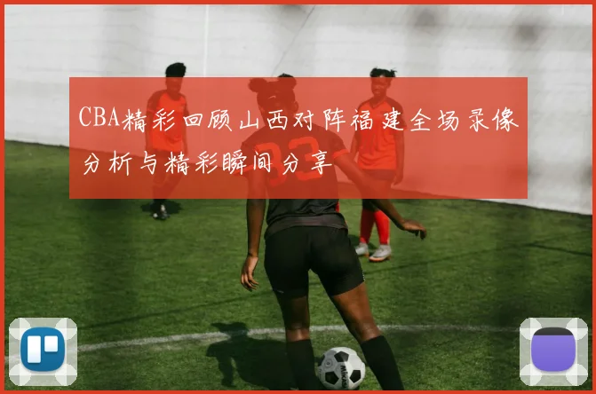 CBA精彩回顾山西对阵福建全场录像分析与精彩瞬间分享