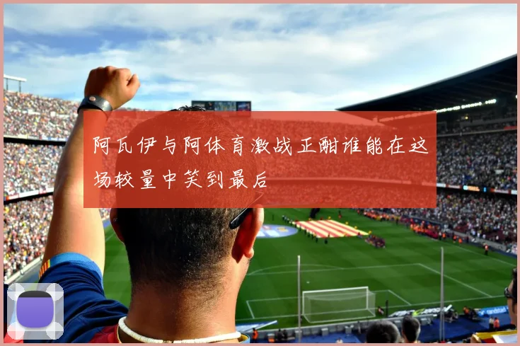 阿瓦伊与阿体育激战正酣谁能在这场较量中笑到最后