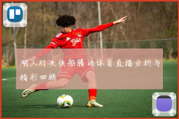 湖人对决快船腾讯体育直播分析与精彩回顾