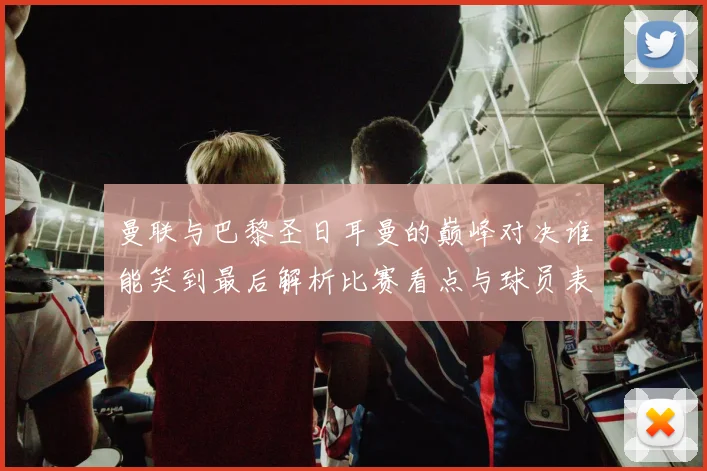 曼联与巴黎圣日耳曼的巅峰对决谁能笑到最后解析比赛看点与球员表现
