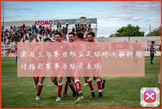 爱尔兰与赛尔维亚足球对决解析期待精彩赛事与球员表现