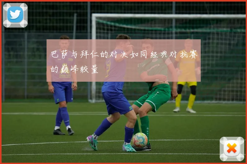 巴萨与拜仁的对决如同经典对抗赛的巅峰较量