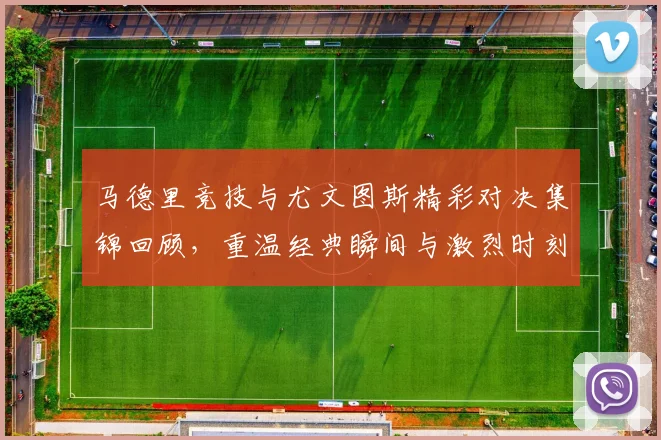 马德里竞技与尤文图斯精彩对决集锦回顾，重温经典瞬间与激烈时刻