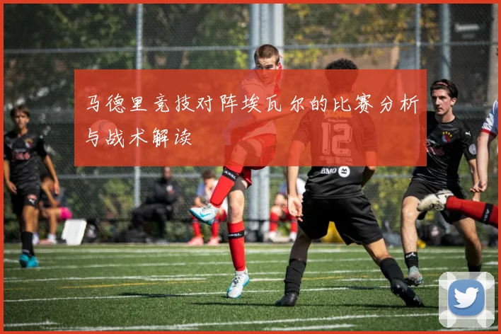 马德里竞技对阵埃瓦尔的比赛分析与战术解读