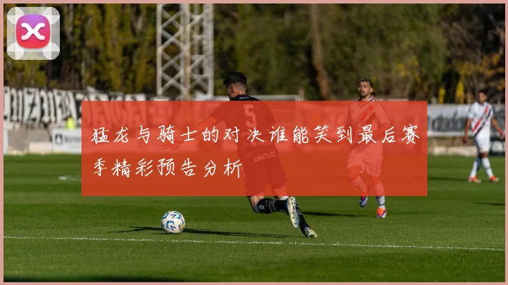 猛龙与骑士的对决谁能笑到最后赛季精彩预告分析