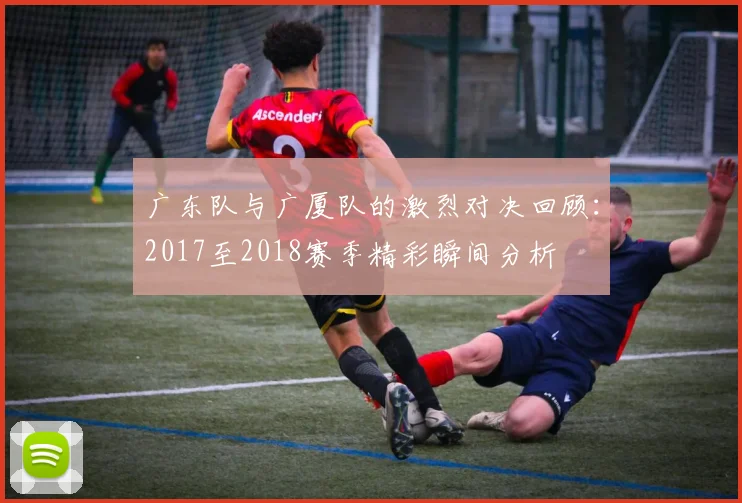广东队与广厦队的激烈对决回顾：2017至2018赛季精彩瞬间分析