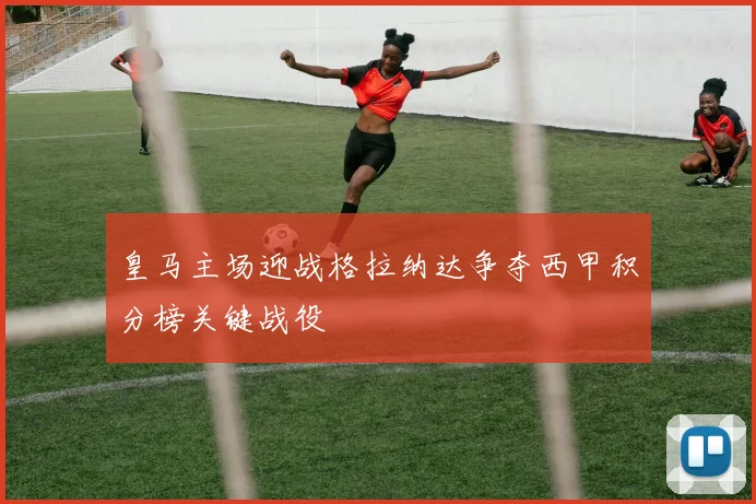 皇马主场迎战格拉纳达争夺西甲积分榜关键战役
