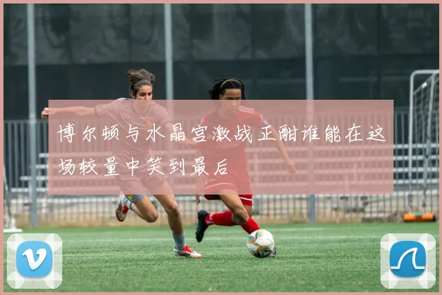 博尔顿与水晶宫激战正酣谁能在这场较量中笑到最后