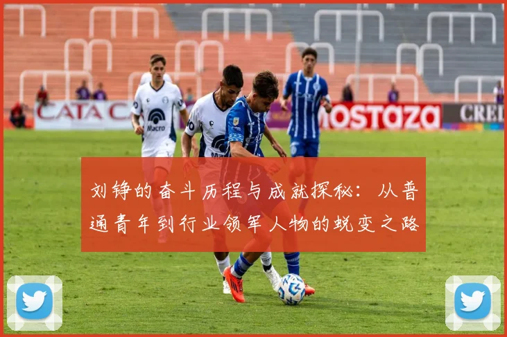 刘铮的奋斗历程与成就探秘：从普通青年到行业领军人物的蜕变之路