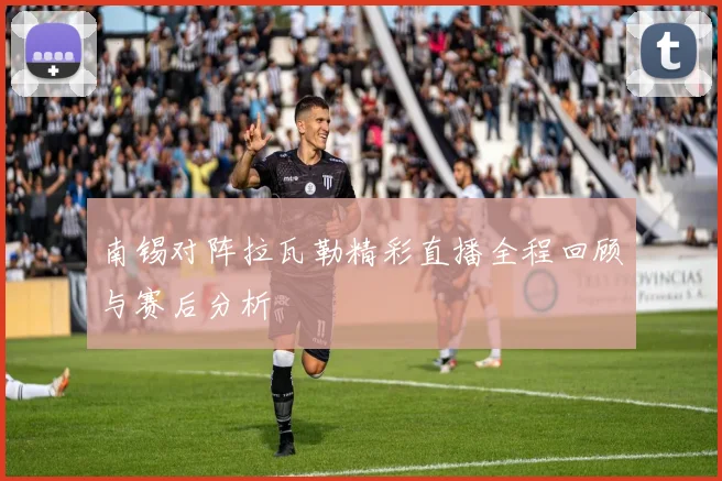 南锡对阵拉瓦勒精彩直播全程回顾与赛后分析