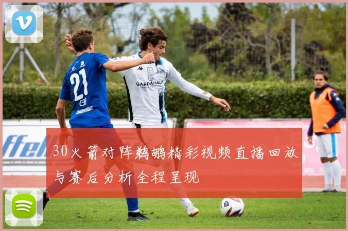 30火箭对阵鹈鹕精彩视频直播回放与赛后分析全程呈现