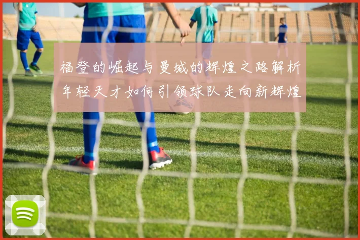 福登的崛起与曼城的辉煌之路解析年轻天才如何引领球队走向新辉煌