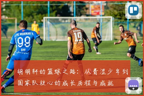 胡明轩的篮球之路：从青涩少年到国家队核心的成长历程与成就