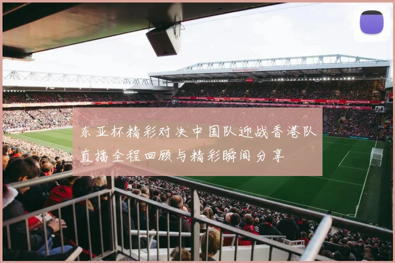 东亚杯精彩对决中国队迎战香港队直播全程回顾与精彩瞬间分享