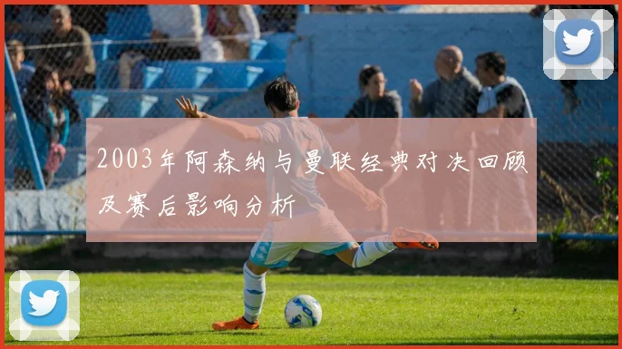 2003年阿森纳与曼联经典对决回顾及赛后影响分析