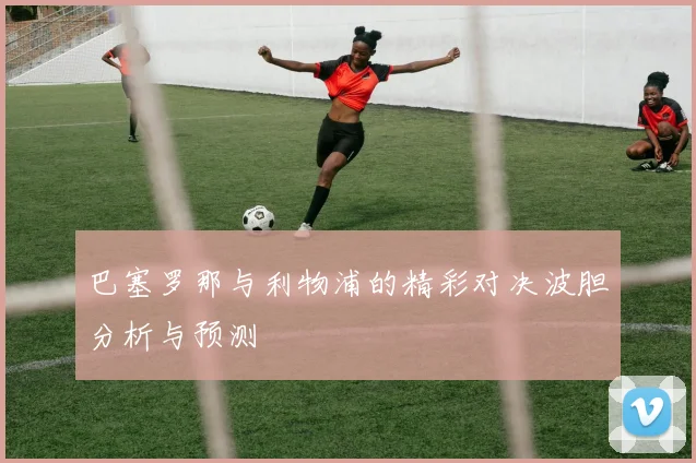 巴塞罗那与利物浦的精彩对决波胆分析与预测