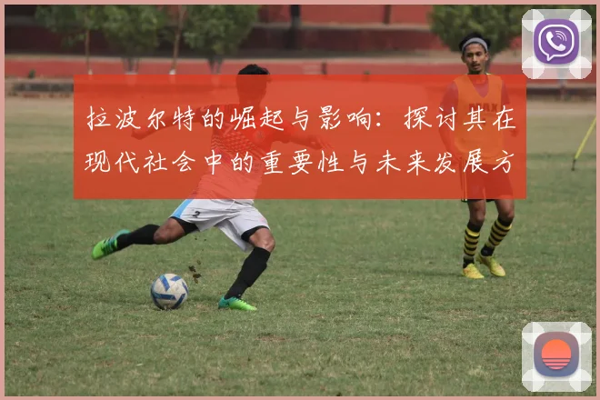 拉波尔特的崛起与影响：探讨其在现代社会中的重要性与未来发展方向