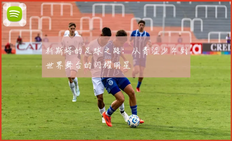 科斯塔的足球之路：从青涩少年到世界舞台的闪耀明星