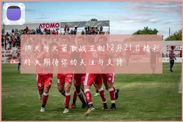 热火与火箭激战正酣12月21日精彩对决期待你的关注与支持