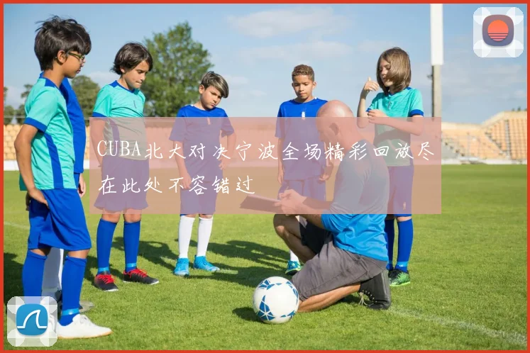 CUBA北大对决宁波全场精彩回放尽在此处不容错过