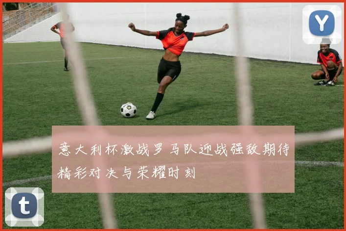 意大利杯激战罗马队迎战强敌期待精彩对决与荣耀时刻