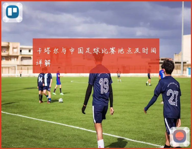 卡塔尔与中国足球比赛地点及时间详解