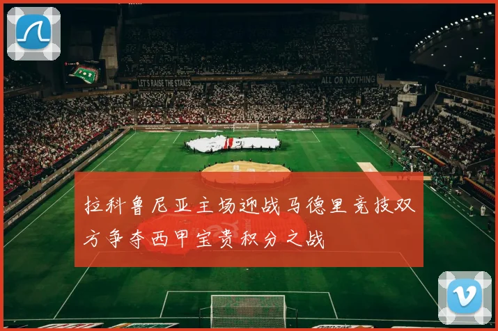 拉科鲁尼亚主场迎战马德里竞技双方争夺西甲宝贵积分之战
