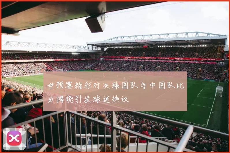 世预赛精彩对决韩国队与中国队比分揭晓引发球迷热议