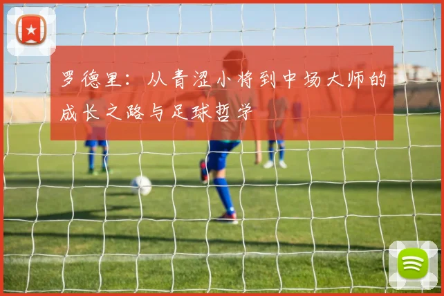 罗德里：从青涩小将到中场大师的成长之路与足球哲学