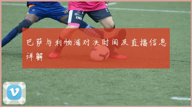 巴萨与利物浦对决时间及直播信息详解